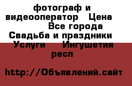 фотограф и  видеооператор › Цена ­ 2 000 - Все города Свадьба и праздники » Услуги   . Ингушетия респ.